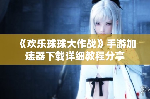 《欢乐球球大作战》手游加速器下载详细教程分享