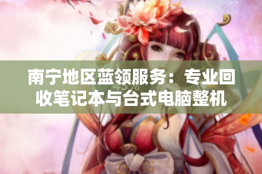 南宁地区蓝领服务：专业回收笔记本与台式电脑整机