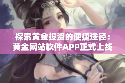 探索黄金投资的便捷途径：黄金网站软件APP正式上线