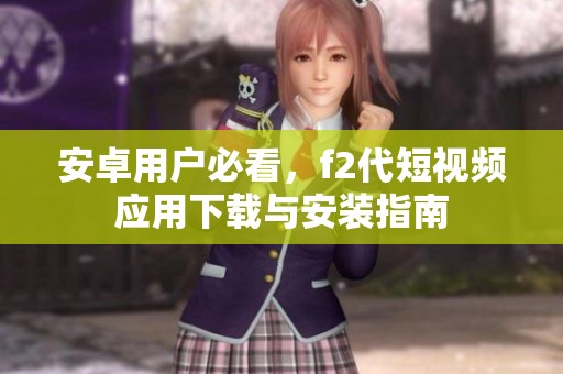 安卓用户必看，f2代短视频应用下载与安装指南
