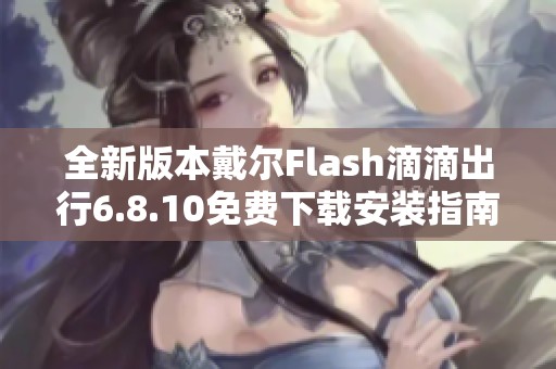 全新版本戴尔Flash滴滴出行6.8.10免费下载安装指南