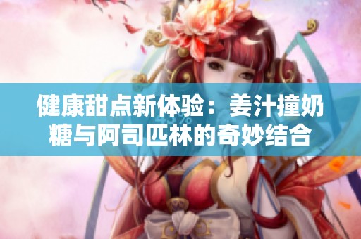 健康甜点新体验：姜汁撞奶糖与阿司匹林的奇妙结合