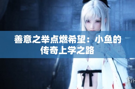 善意之举点燃希望：小鱼的传奇上学之路