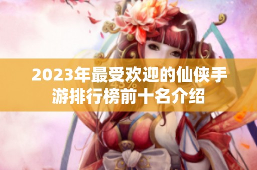 2023年最受欢迎的仙侠手游排行榜前十名介绍