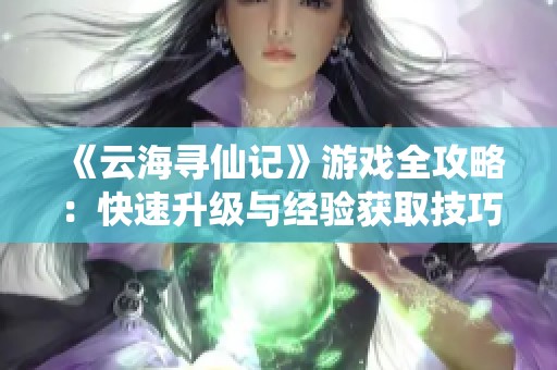 《云海寻仙记》游戏全攻略：快速升级与经验获取技巧分享