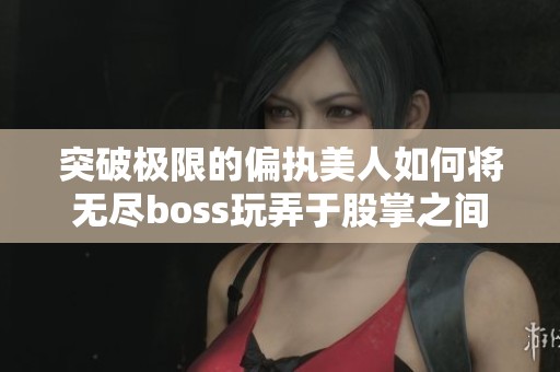 突破极限的偏执美人如何将无尽boss玩弄于股掌之间