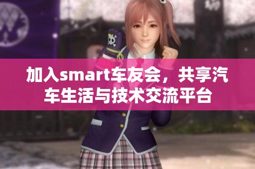 加入smart车友会，共享汽车生活与技术交流平台