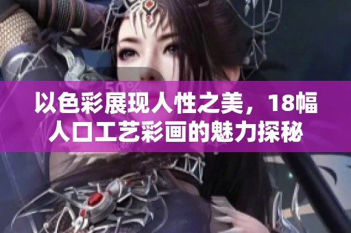 以色彩展现人性之美，18幅人口工艺彩画的魅力探秘