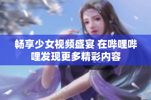 畅享少女视频盛宴 在哔哩哔哩发现更多精彩内容