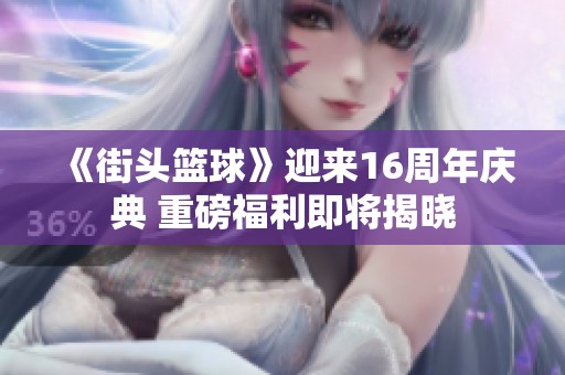 《街头篮球》迎来16周年庆典 重磅福利即将揭晓