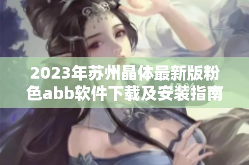 2023年苏州晶体最新版粉色abb软件下载及安装指南