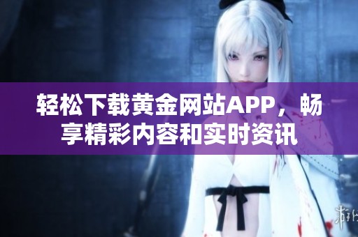 轻松下载黄金网站APP，畅享精彩内容和实时资讯