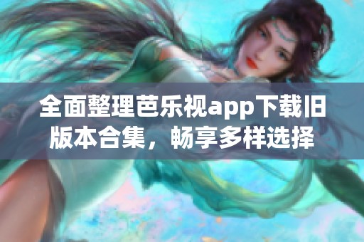 全面整理芭乐视app下载旧版本合集，畅享多样选择