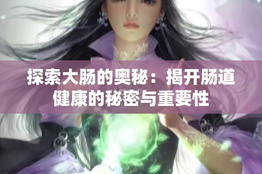 探索大肠的奥秘：揭开肠道健康的秘密与重要性