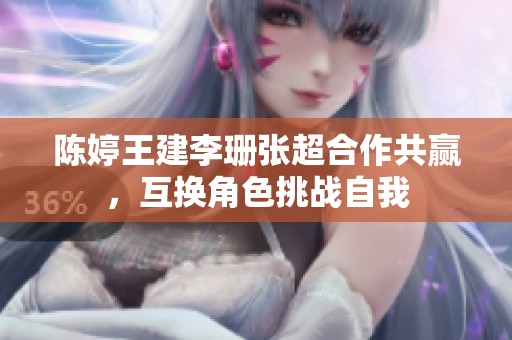 陈婷王建李珊张超合作共赢，互换角色挑战自我