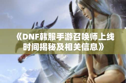 《DNF韩服手游召唤师上线时间揭秘及相关信息》