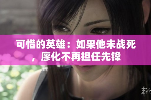 可惜的英雄：如果他未战死，廖化不再担任先锋