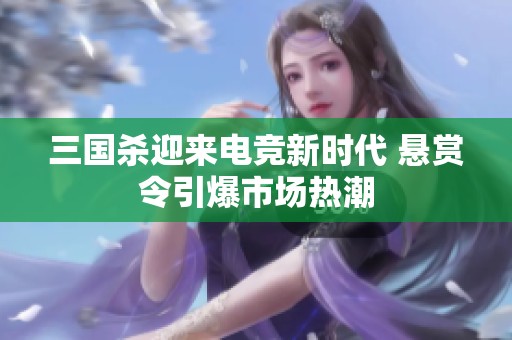 三国杀迎来电竞新时代 悬赏令引爆市场热潮