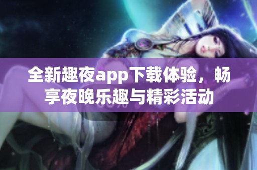 全新趣夜app下载体验，畅享夜晚乐趣与精彩活动