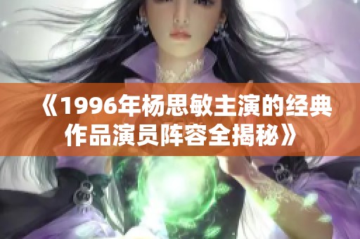 《1996年杨思敏主演的经典作品演员阵容全揭秘》