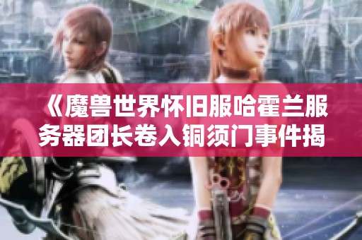 《魔兽世界怀旧服哈霍兰服务器团长卷入铜须门事件揭秘》