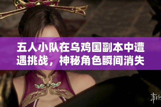 五人小队在乌鸡国副本中遭遇挑战，神秘角色瞬间消失