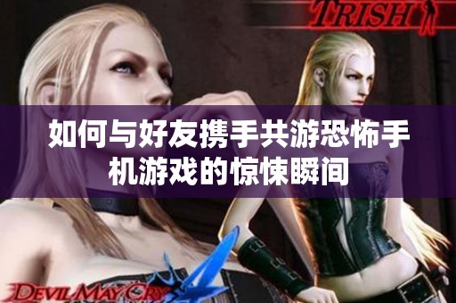 如何与好友携手共游恐怖手机游戏的惊悚瞬间