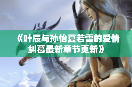 《叶辰与孙怡夏若雪的爱情纠葛最新章节更新》