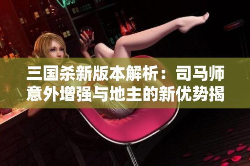 三国杀新版本解析：司马师意外增强与地主的新优势揭秘