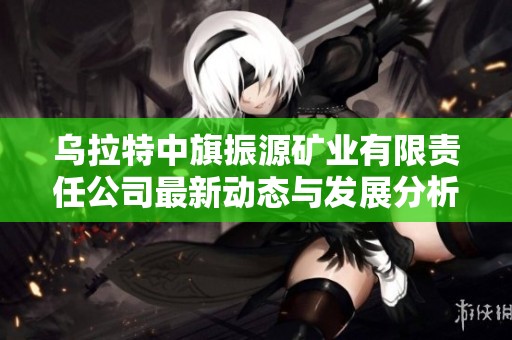 乌拉特中旗振源矿业有限责任公司最新动态与发展分析