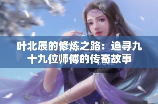 叶北辰的修炼之路：追寻九十九位师傅的传奇故事
