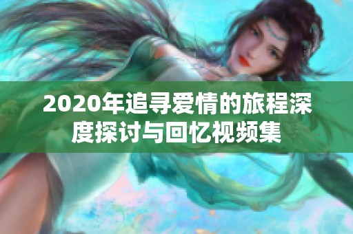 2020年追寻爱情的旅程深度探讨与回忆视频集