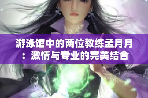 游泳馆中的两位教练孟月月：激情与专业的完美结合