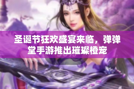 圣诞节狂欢盛宴来临，弹弹堂手游推出璀璨橙宠