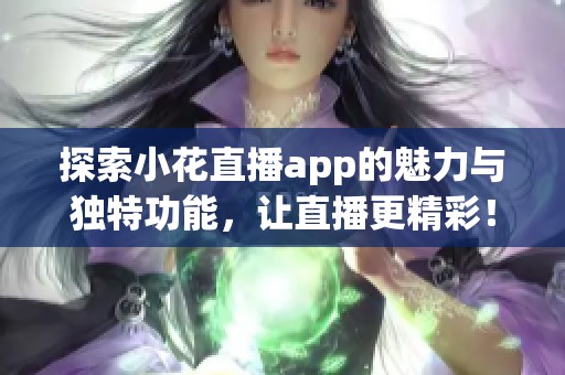 探索小花直播app的魅力与独特功能，让直播更精彩！