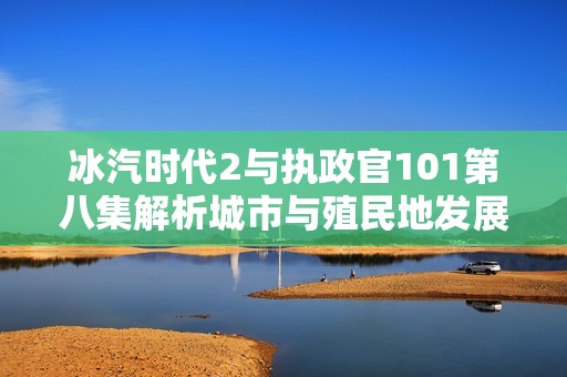 冰汽时代2与执政官101第八集解析城市与殖民地发展策略