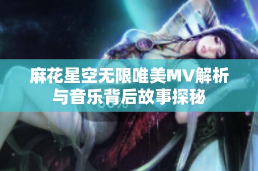 麻花星空无限唯美MV解析与音乐背后故事探秘