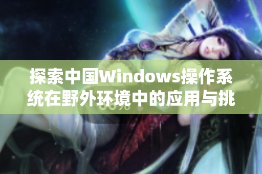 探索中国Windows操作系统在野外环境中的应用与挑战