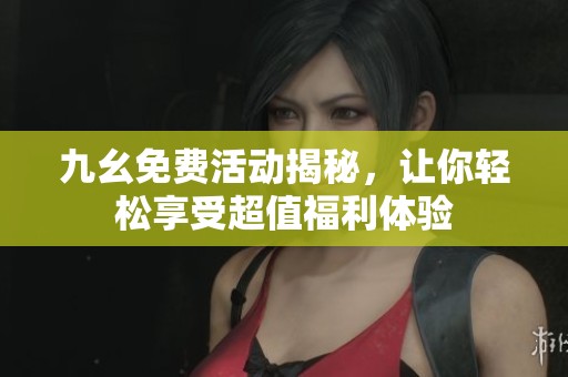 九幺免费活动揭秘，让你轻松享受超值福利体验