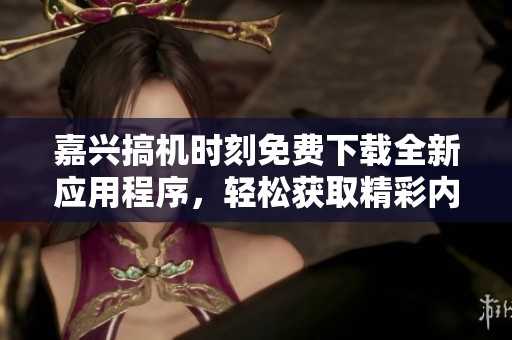 嘉兴搞机时刻免费下载全新应用程序，轻松获取精彩内容