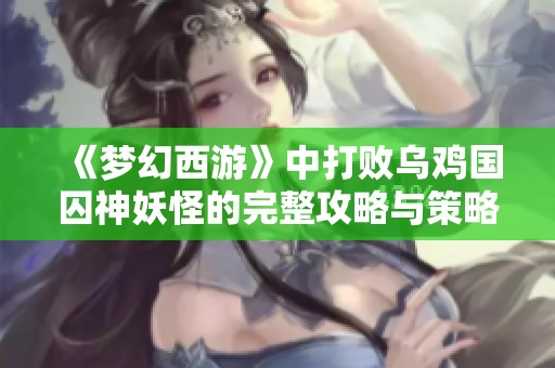 《梦幻西游》中打败乌鸡国囚神妖怪的完整攻略与策略分享