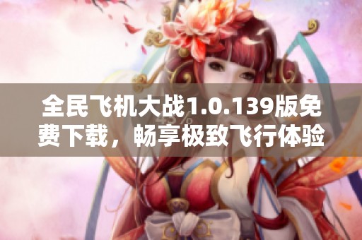 全民飞机大战1.0.139版免费下载，畅享极致飞行体验！