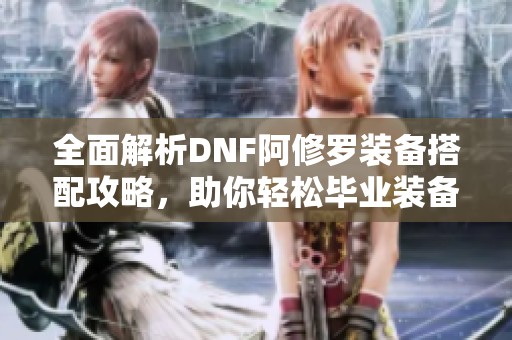 全面解析DNF阿修罗装备搭配攻略，助你轻松毕业装备选择