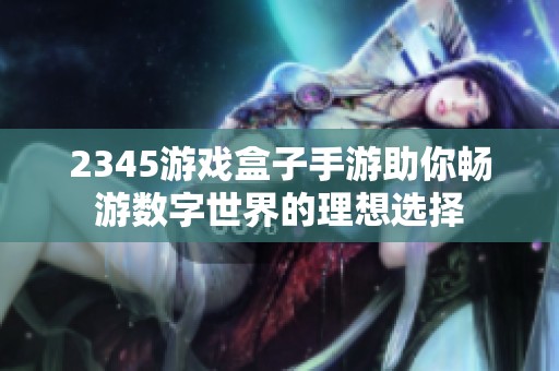 2345游戏盒子手游助你畅游数字世界的理想选择