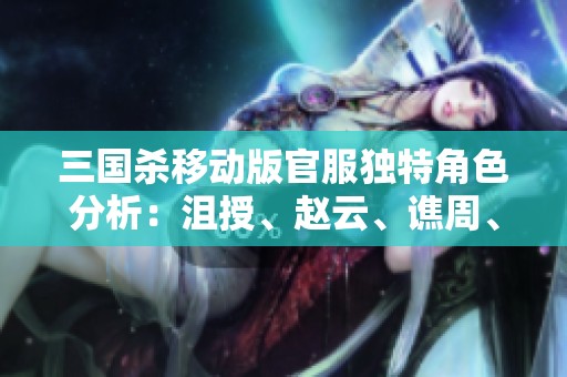 三国杀移动版官服独特角色分析：沮授、赵云、谯周、鲍信与多浆糊羽