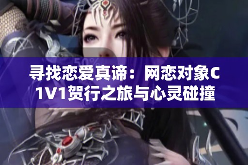 寻找恋爱真谛：网恋对象C1V1贺行之旅与心灵碰撞
