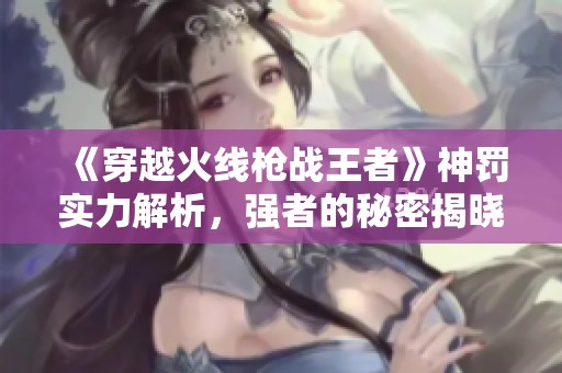 《穿越火线枪战王者》神罚实力解析，强者的秘密揭晓