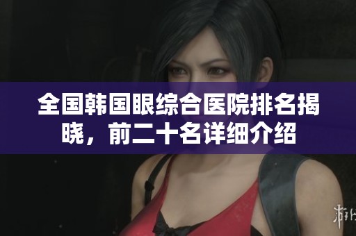 全国韩国眼综合医院排名揭晓，前二十名详细介绍
