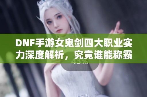 DNF手游女鬼剑四大职业实力深度解析，究竟谁能称霸游戏？