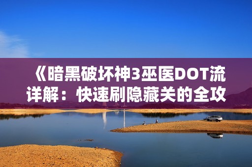 《暗黑破坏神3巫医DOT流详解：快速刷隐藏关的全攻略》